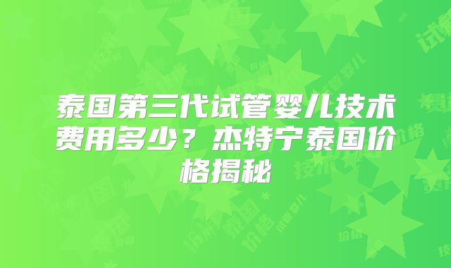 泰国第三代试管婴儿技术费用多少？杰特宁泰国价格揭秘