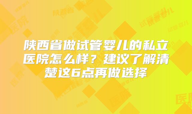 陕西省做试管婴儿的私立医院怎么样？建议了解清楚这6点再做选择
