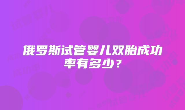 俄罗斯试管婴儿双胎成功率有多少?