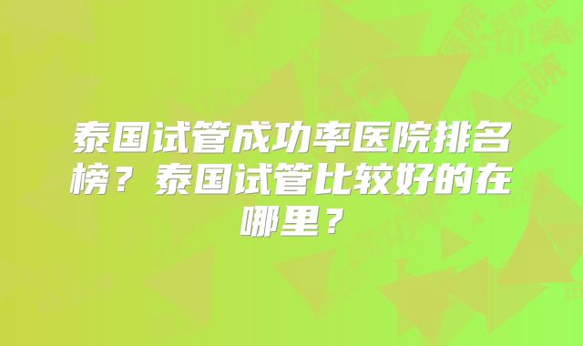 泰国试管成功率医院排名榜？泰国试管比较好的在哪里？