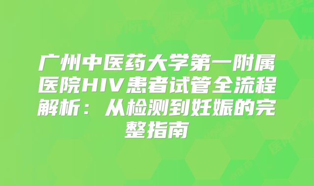 广州中医药大学第一附属医院HIV患者试管全流程解析：从检测到妊娠的完整指南