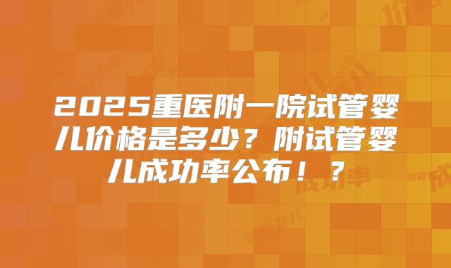 2025重医附一院试管婴儿价格是多少？附试管婴儿成功率公布！？