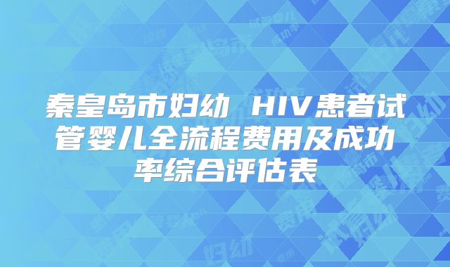 秦皇岛市妇幼 HIV患者试管婴儿全流程费用及成功率综合评估表
