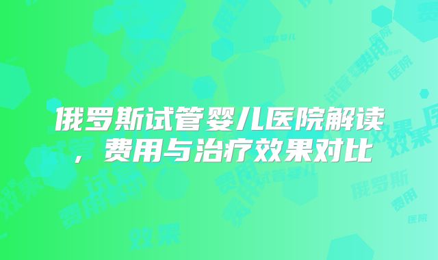 俄罗斯试管婴儿医院解读,费用与治疗效果对比