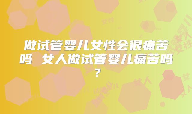 做试管婴儿女性会很痛苦吗 女人做试管婴儿痛苦吗？