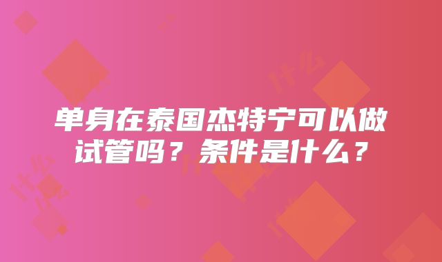 单身在泰国杰特宁可以做试管吗？条件是什么？