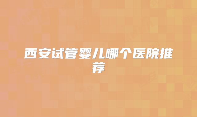 西安试管婴儿哪个医院推荐