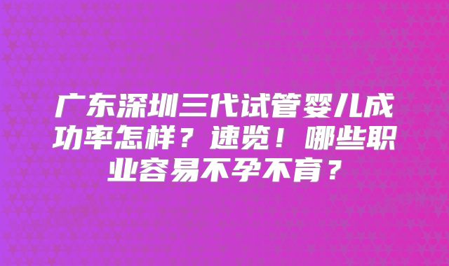 广东深圳三代试管婴儿成功率怎样？速览！哪些职业容易不孕不育？