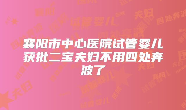 襄阳市中心医院试管婴儿获批二宝夫妇不用四处奔波了