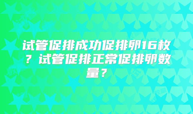 试管促排成功促排卵16枚？试管促排正常促排卵数量？