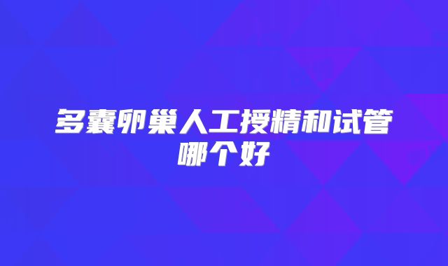 多囊卵巢人工授精和试管哪个好