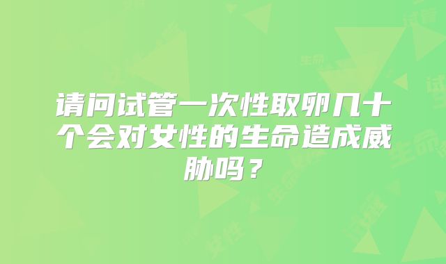请问试管一次性取卵几十个会对女性的生命造成威胁吗?