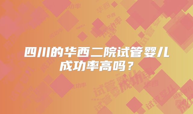 四川的华西二院试管婴儿成功率高吗？
