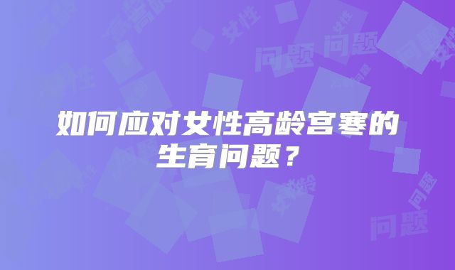 如何应对女性高龄宫寒的生育问题？
