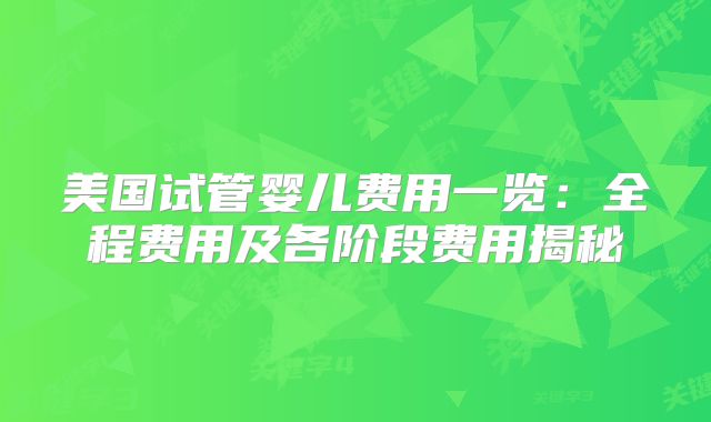 美国试管婴儿费用一览：全程费用及各阶段费用揭秘