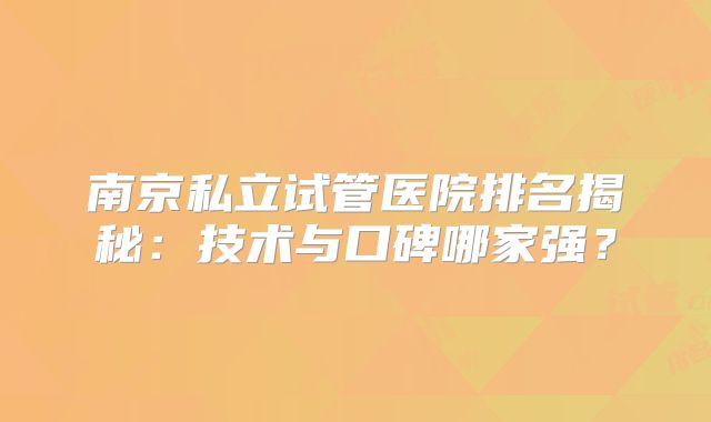 南京私立试管医院排名揭秘：技术与口碑哪家强？