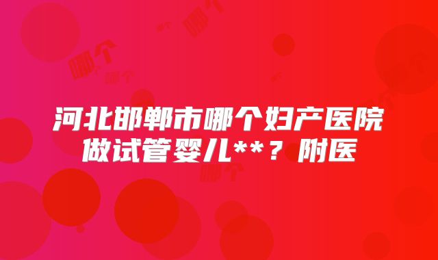 河北邯郸市哪个妇产医院做试管婴儿**？附医