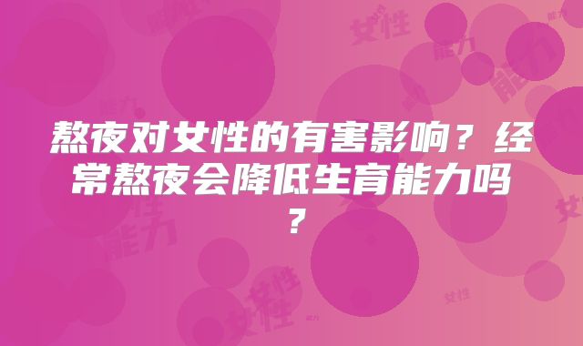 熬夜对女性的有害影响？经常熬夜会降低生育能力吗？