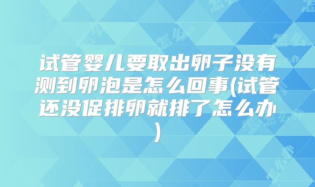 试管婴儿要取出卵子没有测到卵泡是怎么回事(试管还没促排卵就排了怎么办)