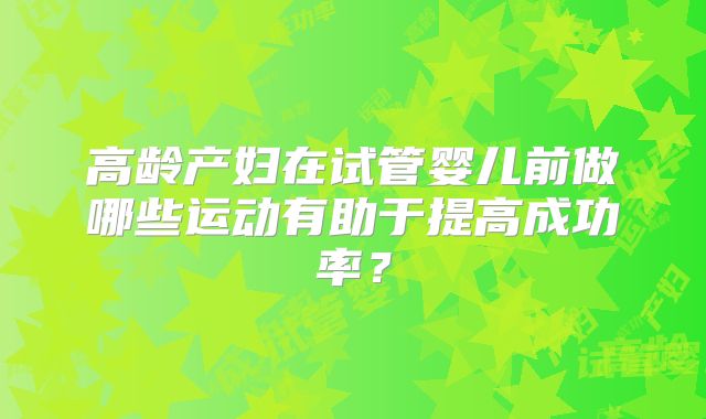 高龄产妇在试管婴儿前做哪些运动有助于提高成功率？