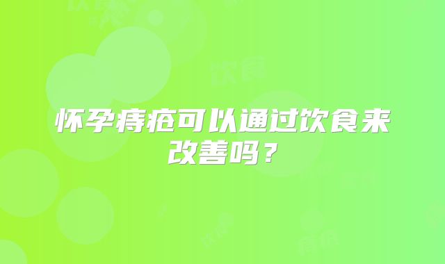 怀孕痔疮可以通过饮食来改善吗？