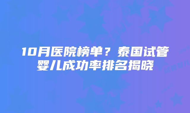 10月医院榜单？泰国试管婴儿成功率排名揭晓