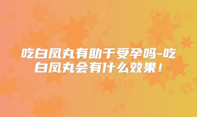 吃白凤丸有助于受孕吗-吃白凤丸会有什么效果！