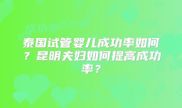 泰国试管婴儿成功率如何？昆明夫妇如何提高成功率？