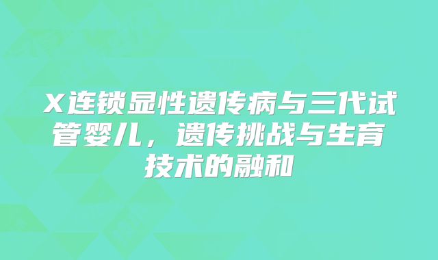 X连锁显性遗传病与三代试管婴儿，遗传挑战与生育技术的融和