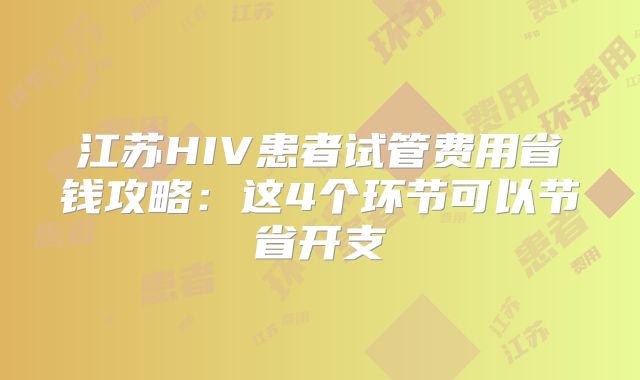江苏HIV患者试管费用省钱攻略:这4个环节可以节省开支