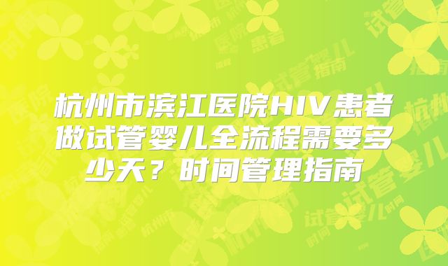 杭州市滨江医院HIV患者做试管婴儿全流程需要多少天?时间管理指南