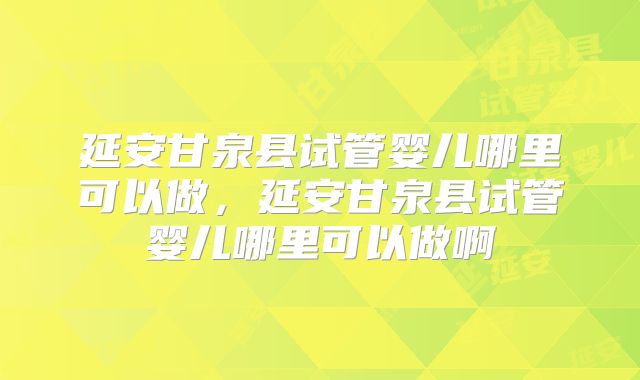 延安甘泉县试管婴儿哪里可以做，延安甘泉县试管婴儿哪里可以做啊