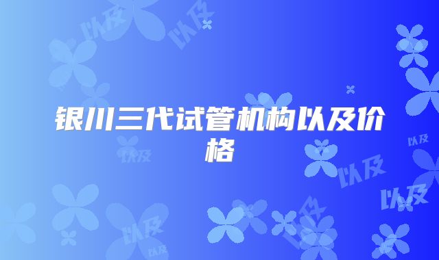 银川三代试管机构以及价格