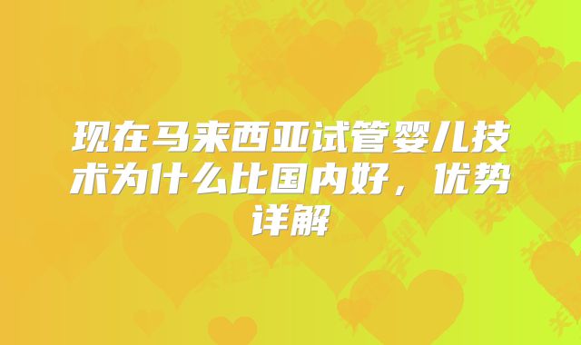 现在马来西亚试管婴儿技术为什么比国内好,优势详解