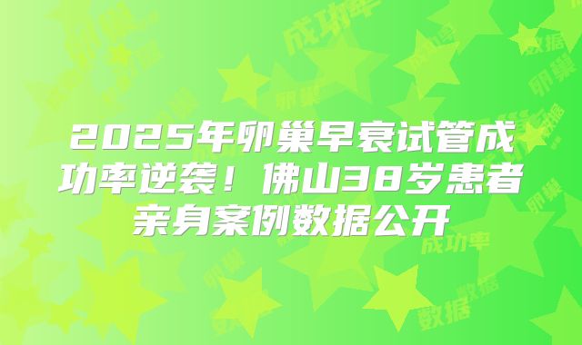 2025年卵巢早衰试管成功率逆袭!佛山38岁患者亲身案例数据公开