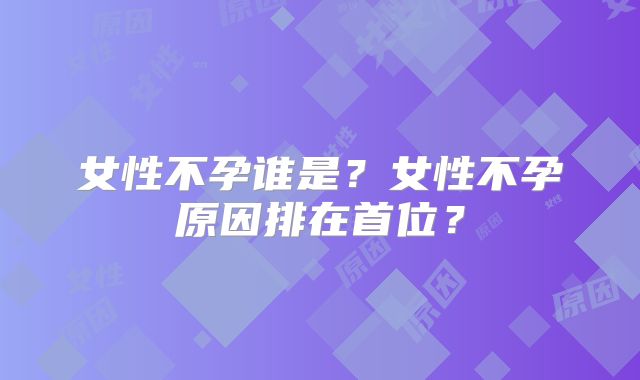 女性不孕谁是？女性不孕原因排在首位？
