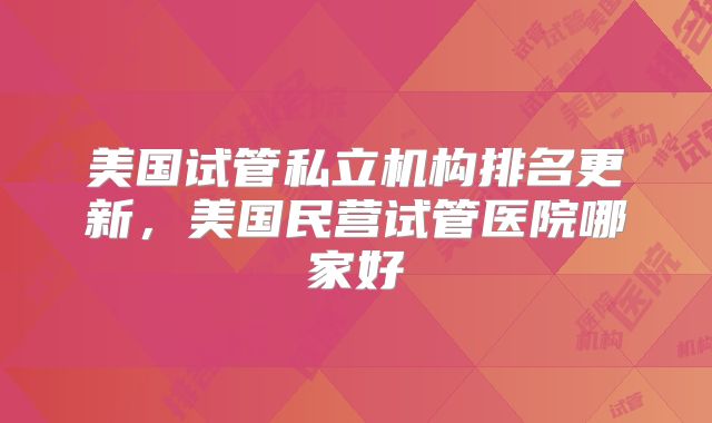美国试管私立机构排名更新，美国民营试管医院哪家好