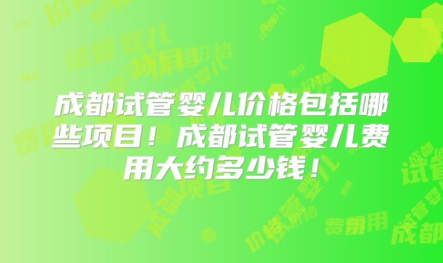 成都试管婴儿价格包括哪些项目！成都试管婴儿费用大约多少钱！