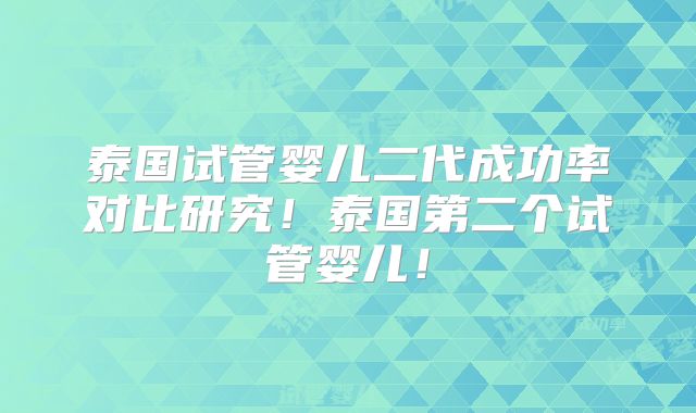泰国试管婴儿二代成功率对比研究！泰国第二个试管婴儿！