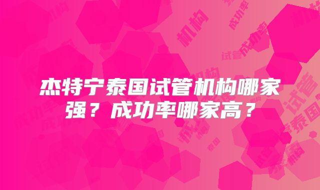 杰特宁泰国试管机构哪家强？成功率哪家高？