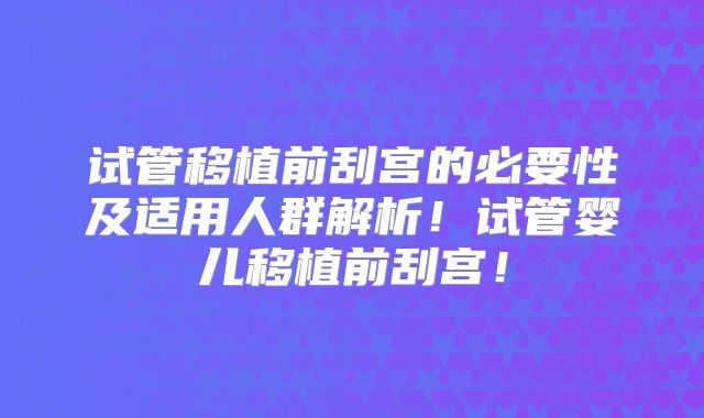 试管移植前刮宫的必要性及适用人群解析！试管婴儿移植前刮宫！