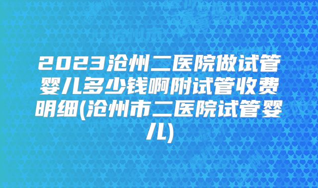 2023沧州二医院做试管婴儿多少钱啊附试管收费明细(沧州市二医院试管婴儿)