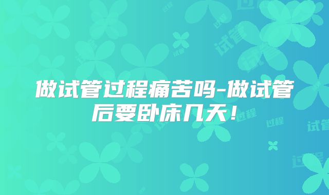做试管过程痛苦吗-做试管后要卧床几天！