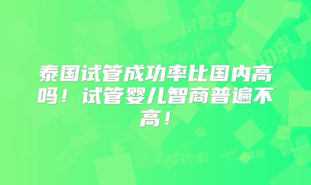 泰国试管成功率比国内高吗!试管婴儿智商普遍不高!