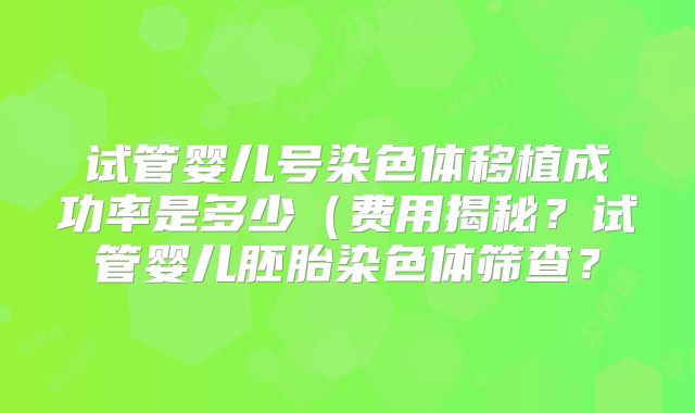 试管婴儿号染色体移植成功率是多少(费用揭秘?试管婴儿胚胎染色体筛查?