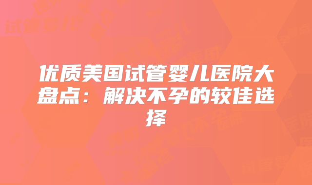 优质美国试管婴儿医院大盘点：解决不孕的较佳选择