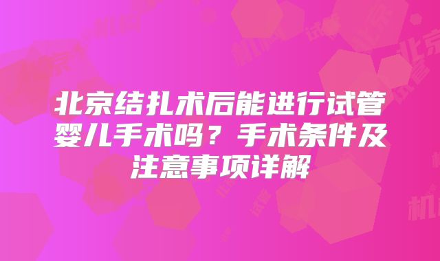 北京结扎术后能进行试管婴儿手术吗？手术条件及注意事项详解