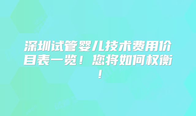 深圳试管婴儿技术费用价目表一览!您将如何权衡!
