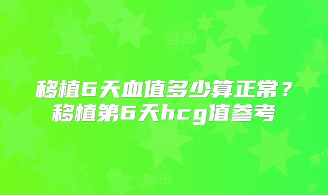 移植6天血值多少算正常?移植第6天hcg值参考