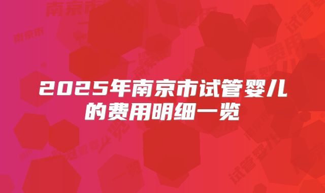2025年南京市试管婴儿的费用明细一览